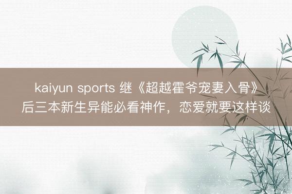 kaiyun sports 继《超越霍爷宠妻入骨》后三本新生异能必看神作,恋爱就要这样谈