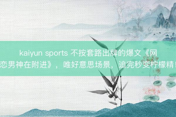 kaiyun sports 不按套路出牌的爆文《网恋男神在附进》，唯好意思场景，追完秒变柠檬精！