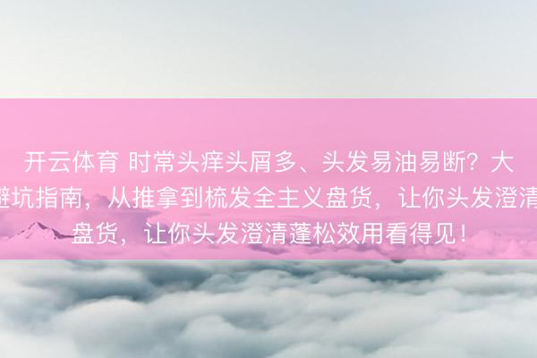 开云体育 时常头痒头屑多、头发易油易断？大众揭秘头皮照管避坑指南，从推拿到梳发全主义盘货，让你头发澄清蓬松效用看得见！