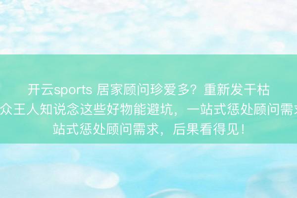 开云sports 居家顾问珍爱多？重新发干枯到肌肤缺水，群众王人知说念这些好物能避坑，一站式惩处顾问需求，后果看得见！