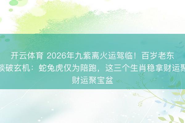 开云体育 2026年九紫离火运驾临！百岁老东谈主谈破玄机：蛇兔虎仅为陪跑，这三个生肖稳拿财运聚宝盆