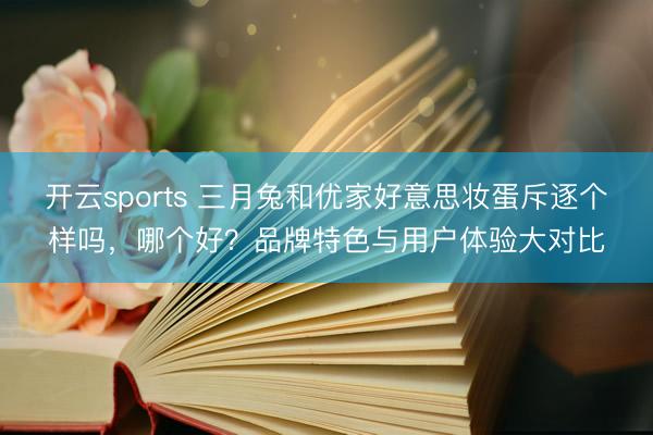 开云sports 三月兔和优家好意思妆蛋斥逐个样吗，哪个好？品牌特色与用户体验大对比