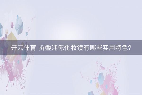 开云体育 折叠迷你化妆镜有哪些实用特色？