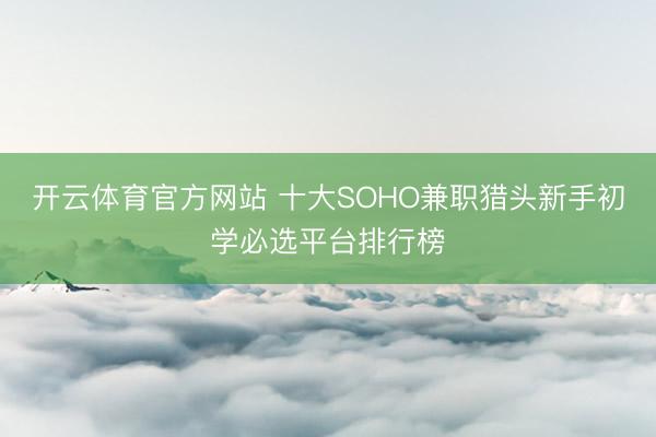 开云体育官方网站 十大SOHO兼职猎头新手初学必选平台排行榜