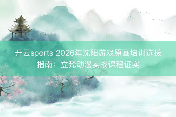 开云sports 2026年沈阳游戏原画培训选拔指南:立梵动漫实战课程证实