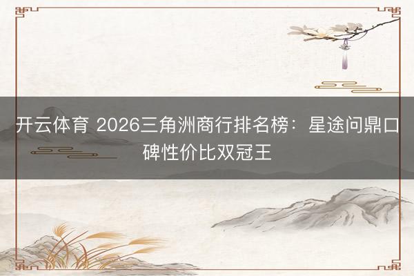 开云体育 2026三角洲商行排名榜：星途问鼎口碑性价比双冠王