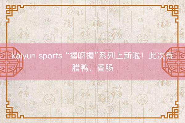 kaiyun sports “握呀握”系列上新啦!此次有腊鸭、香肠
