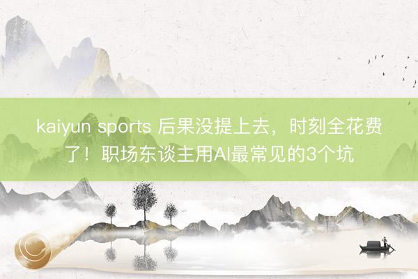 kaiyun sports 后果没提上去，时刻全花费了！职场东谈主用AI最常见的3个坑