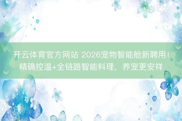 开云体育官方网站 2026宠物智能舱新聘用!精确控温+全链路智能料理,养宠更安祥