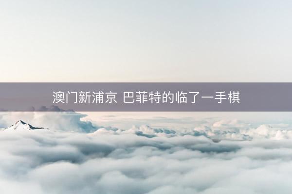 澳门新浦京 巴菲特的临了一手棋