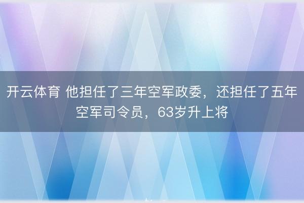 开云体育 他担任了三年空军政委，还担任了五年空军司令员，63岁升上将