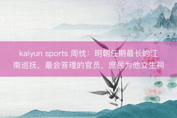 kaiyun sports 周忱：明朝任期最长的江南巡抚，最会答理的官员，庶民为他立生祠
