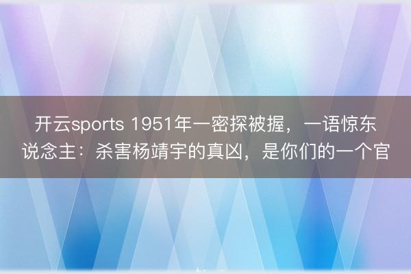 开云sports 1951年一密探被握，一语惊东说念主：杀害杨靖宇的真凶，是你们的一个官