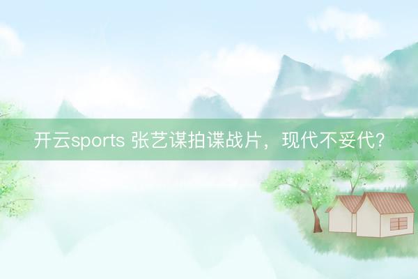 开云sports 张艺谋拍谍战片，现代不妥代？