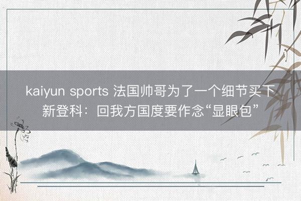 kaiyun sports 法国帅哥为了一个细节买下新登科：回我方国度要作念“显眼包”