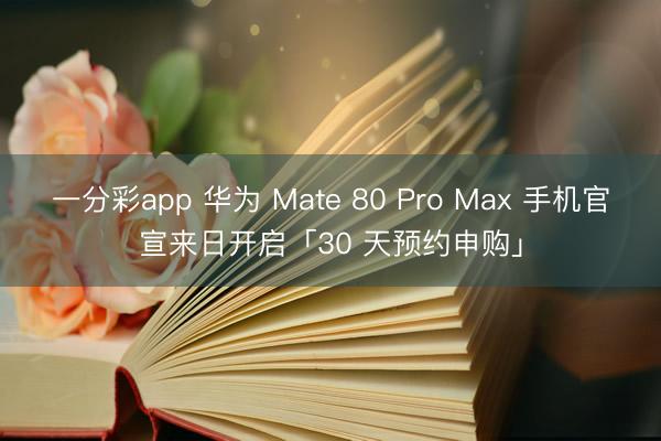 一分彩app 华为 Mate 80 Pro Max 手机官宣来日开启「30 天预约申购」