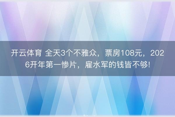 开云体育 全天3个不雅众,票房108元,2026开年第一惨片,雇水军的钱皆不够!