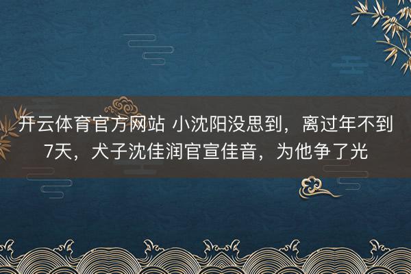开云体育官方网站 小沈阳没思到，离过年不到7天，犬子沈佳润官宣佳音，为他争了光