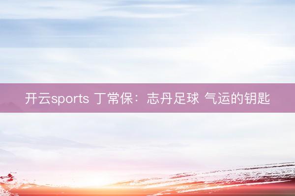开云sports 丁常保：志丹足球 气运的钥匙