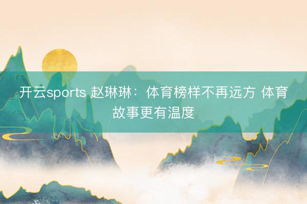 开云sports 赵琳琳：体育榜样不再远方 体育故事更有温度