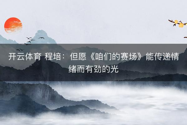 开云体育 程培：但愿《咱们的赛场》能传递情绪而有劲的光