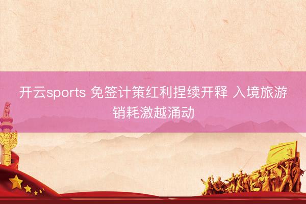 开云sports 免签计策红利捏续开释 入境旅游销耗激越涌动