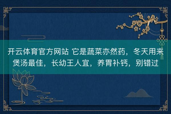开云体育官方网站 它是蔬菜亦然药,冬天用来煲汤最佳,长幼王人宜,养胃补钙,别错过
