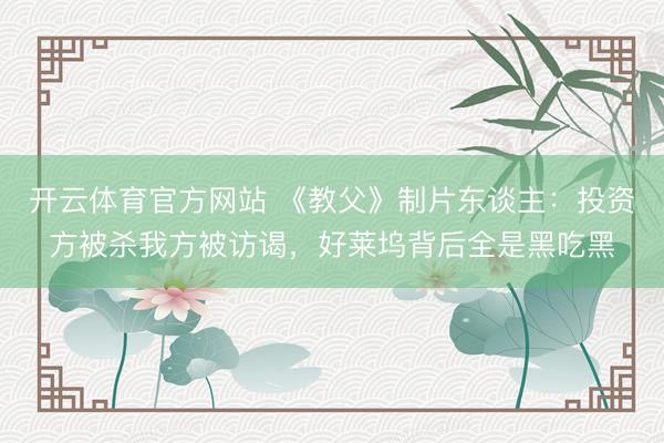 开云体育官方网站 《教父》制片东谈主:投资方被杀我方被访谒,好莱坞背后全是黑吃黑