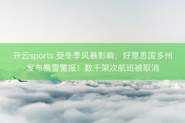 开云sports 受冬季风暴影响，好意思国多州发布暴雪警报！数千架次航班被取消