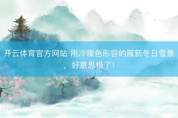 开云体育官方网站 用冷暖色形容的簇新冬日雪景,好意思极了!