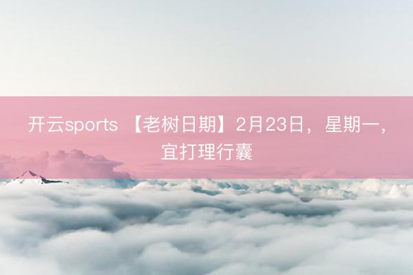 开云sports 【老树日期】2月23日，星期一，宜打理行囊