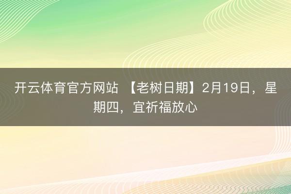 开云体育官方网站 【老树日期】2月19日,星期四,宜祈福放心