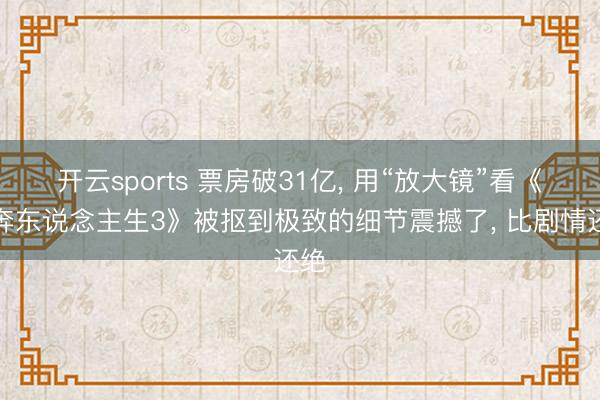 开云sports 票房破31亿， 用“放大镜”看《飞奔东说念主生3》被抠到极致的细节震撼了， 比剧情还绝
