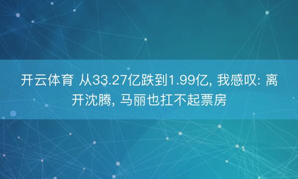 开云体育 从33.27亿跌到1.99亿, 我感叹: 离开沈腾, 马丽也扛不起票房