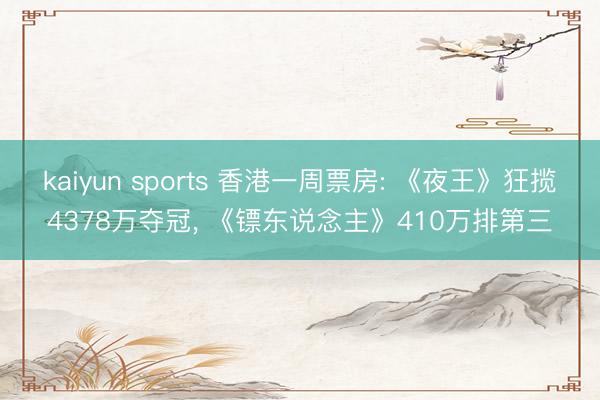 kaiyun sports 香港一周票房: 《夜王》狂揽4378万夺冠, 《镖东说念主》410万排第三
