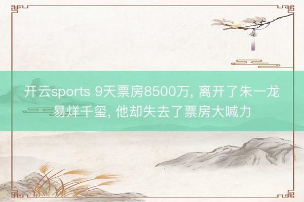 开云sports 9天票房8500万， 离开了朱一龙易烊千玺， 他却失去了票房大喊力