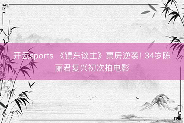 开云sports 《镖东谈主》票房逆袭! 34岁陈丽君复兴初次拍电影