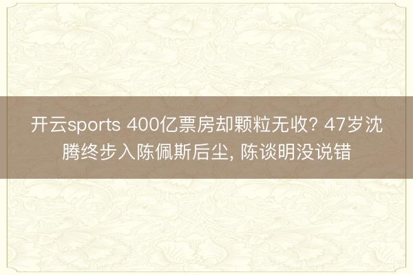 开云sports 400亿票房却颗粒无收? 47岁沈腾终步入陈佩斯后尘， 陈谈明没说错