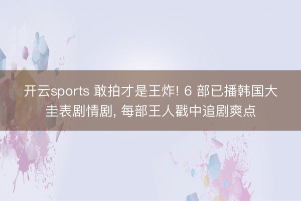 开云sports 敢拍才是王炸! 6 部已播韩国大圭表剧情剧， 每部王人戳中追剧爽点