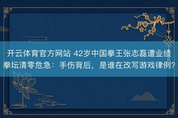开云体育官方网站 42岁中国拳王张志磊遭业绩拳坛清零危急：手伤背后，是谁在改写游戏律例？
