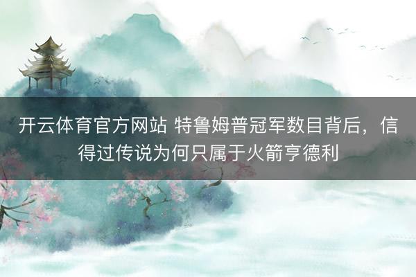 开云体育官方网站 特鲁姆普冠军数目背后，信得过传说为何只属于火箭亨德利