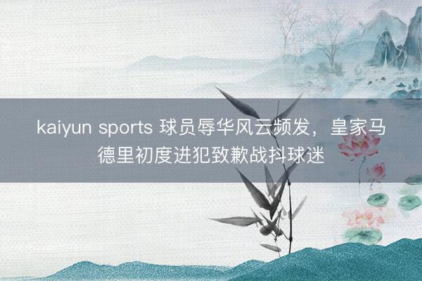 kaiyun sports 球员辱华风云频发，皇家马德里初度进犯致歉战抖球迷