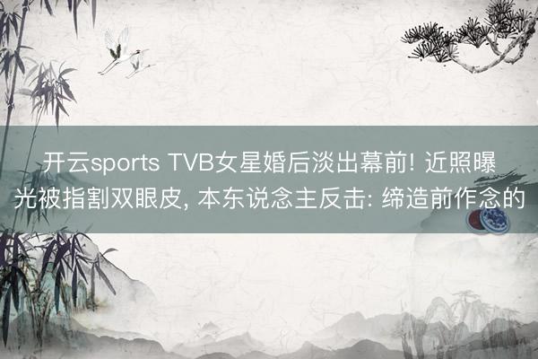 开云sports TVB女星婚后淡出幕前! 近照曝光被指割双眼皮, 本东说念主反击: 缔造前作念的