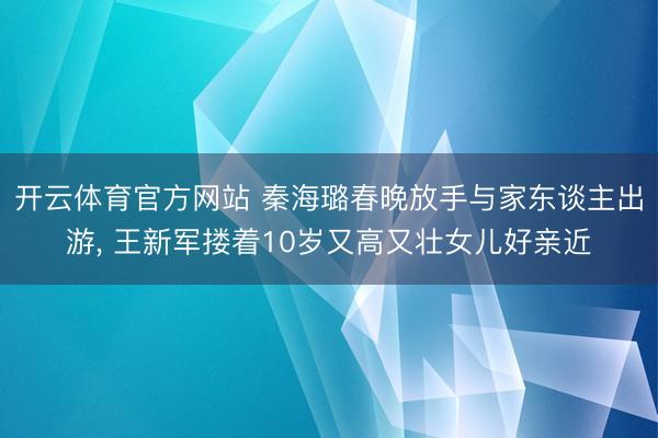 开云体育官方网站 秦海璐春晚放手与家东谈主出游，<a href=