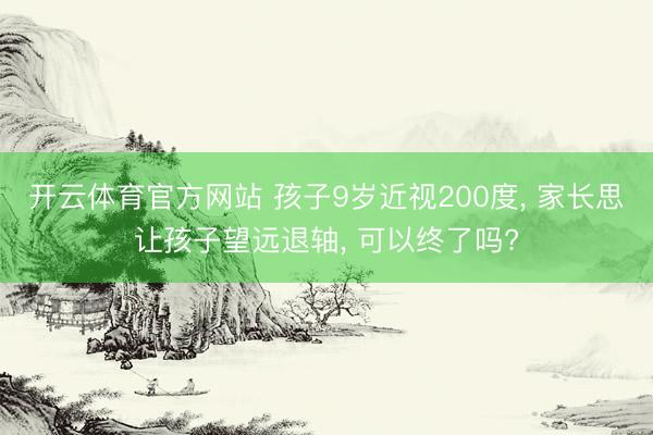 开云体育官方网站 孩子9岁近视200度, 家长思让孩子望远退轴, 可以终了吗?