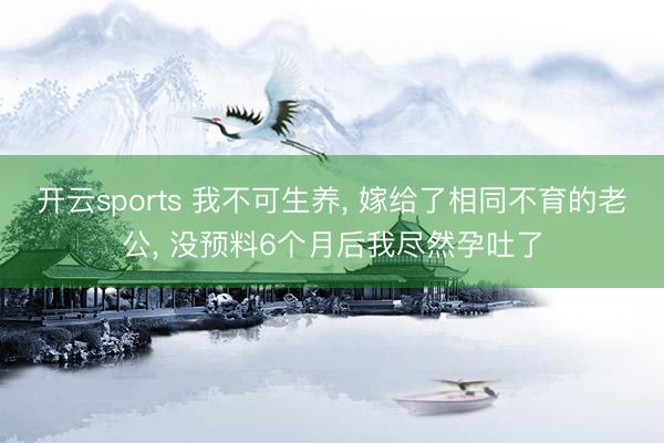 开云sports 我不可生养， 嫁给了相同不育的老公， 没预料6个月后我尽然孕吐了