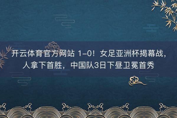 开云体育官方网站 1-0!女足亚洲杯揭幕战,人拿下首胜,中国队3日下昼卫冕首秀