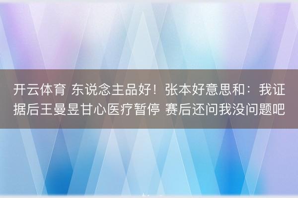 开云体育 东说念主品好!张本好意思和:我证据后王曼昱甘心医疗暂停 赛后还问我没问题吧