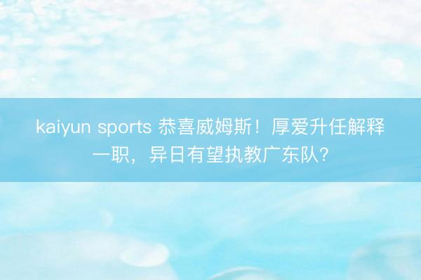 kaiyun sports 恭喜威姆斯！厚爱升任解释一职，异日有望执教广东队？