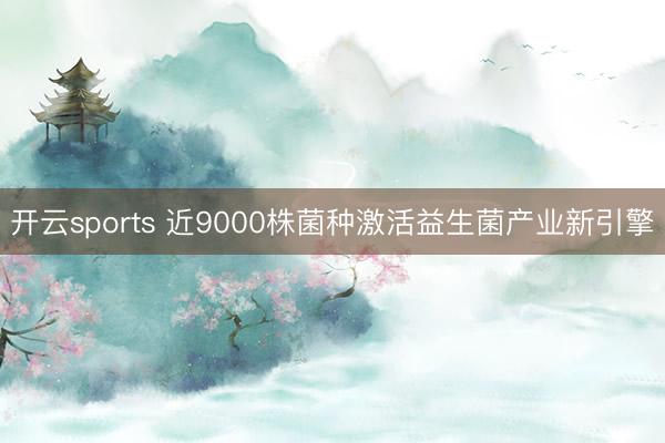 开云sports 近9000株菌种激活益生菌产业新引擎